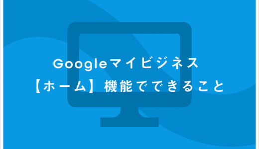 Google マイビジネス【ホーム】機能でできること