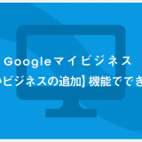 Googleマイビジネス 【新しいビジネスの追加】機能でできること