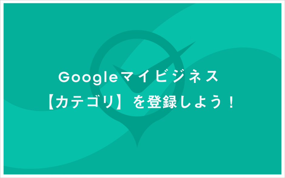 Googleマイビジネス　カテゴリを登録しよう