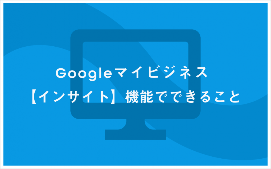 Googleマイビジネス　"インサイト"機能でできること