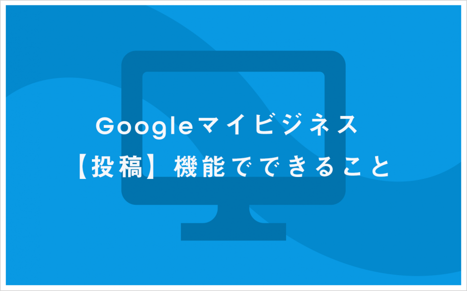 Googleマイビジネス【投稿】機能でできること