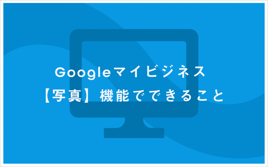 Googleマイビジネス 【写真】機能でできること