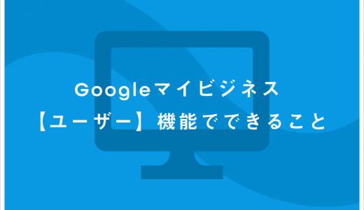 Googleマイビジネス【ユーザー】機能でできること