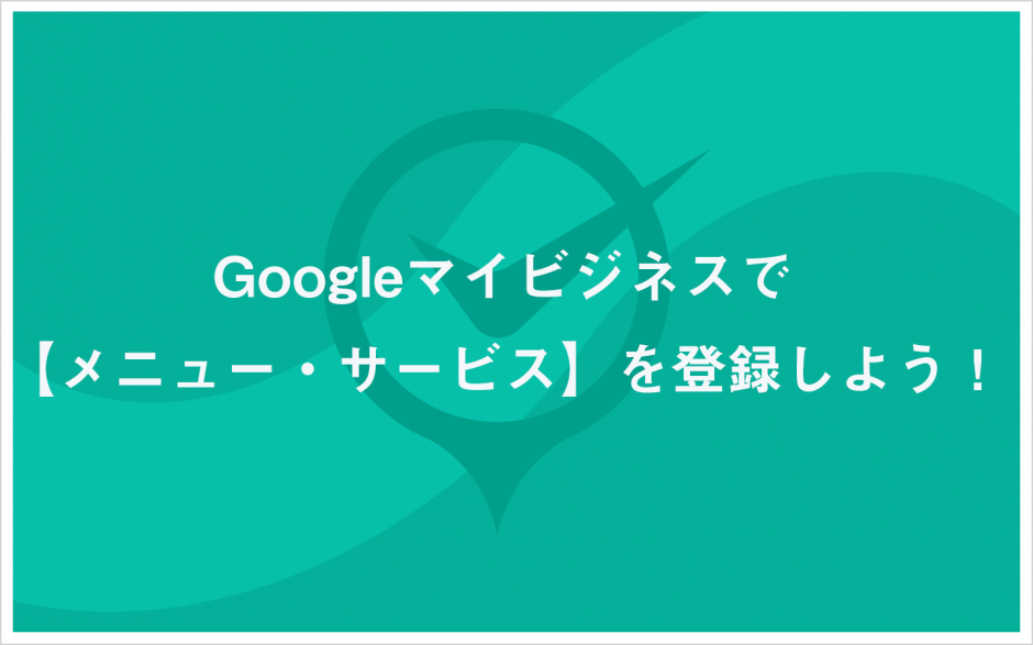 Googleマイビジネスで【メニュー・サービス】を登録しよう！