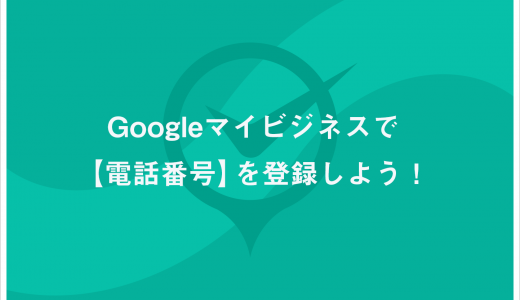 Googleマイビジネスで【電話番号】を登録しよう！