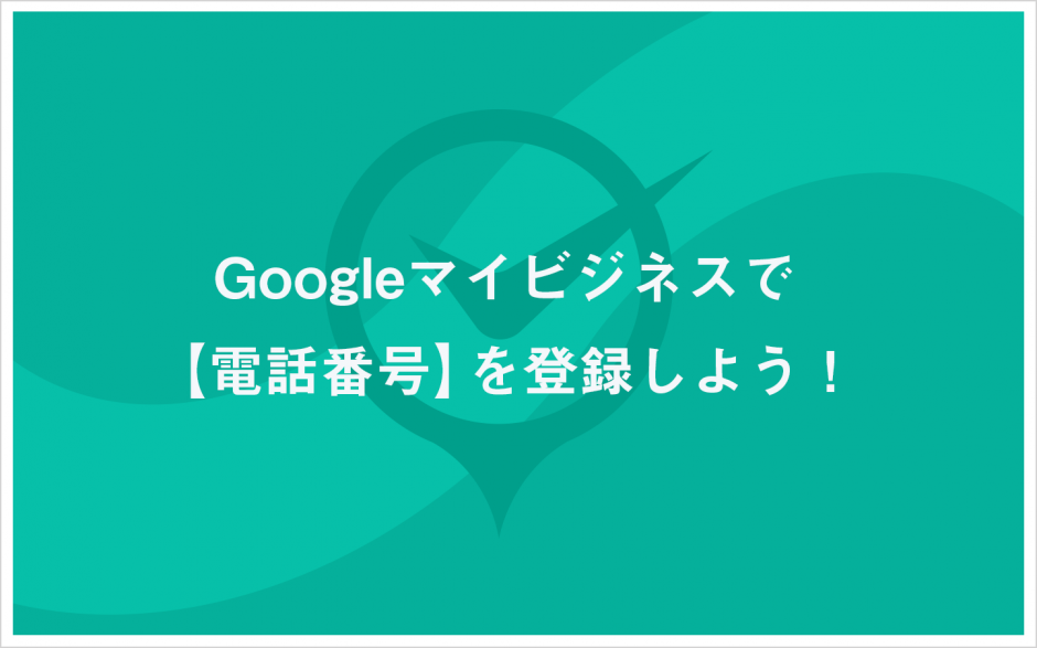 Googleマイビジネスで【電話番号】を登録しよう！