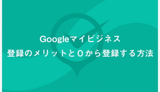 Googleマイビジネス登録のメリットと０から登録する方法