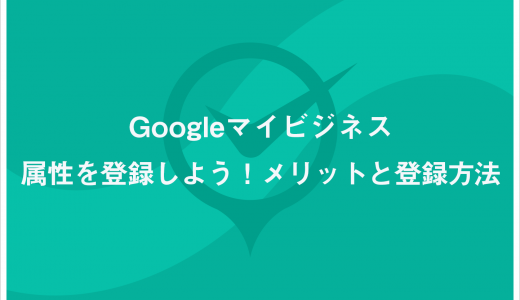 Googleマイビジネスの属性を登録しよう！メリットと登録方法