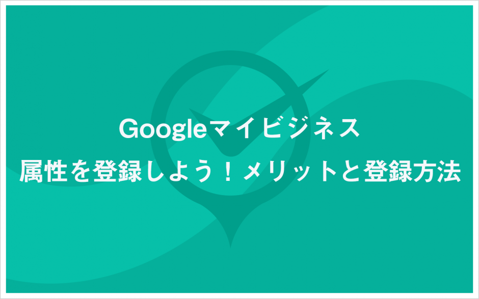 Googleマイビジネスの属性を登録しよう！