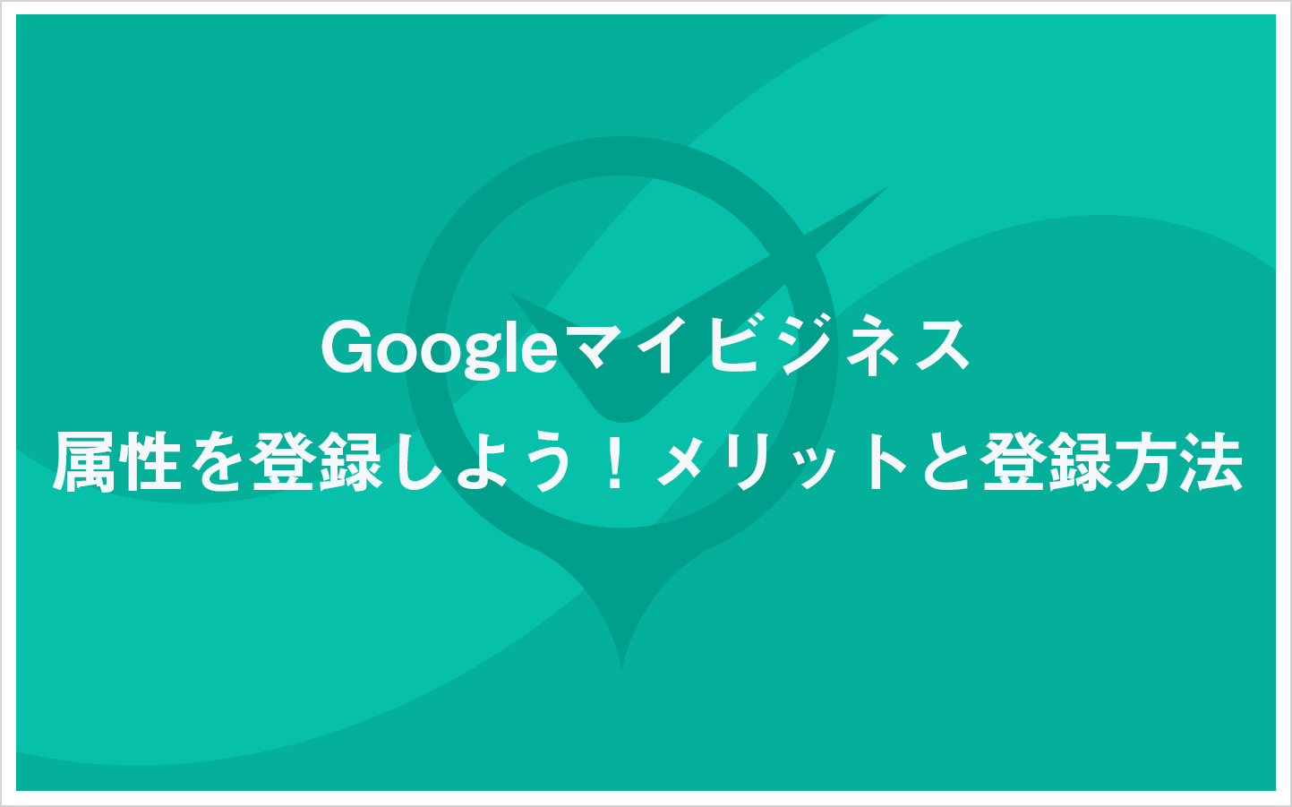 Googleビジネスプロフィールの属性を登録しよう！メリットと登録方法